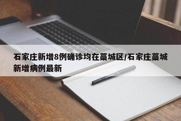 石家庄新增8例确诊均在藁城区/石家庄藁城新增病例最新