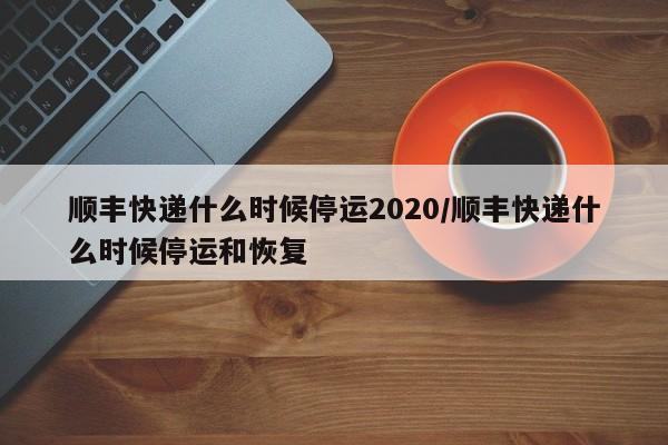 顺丰快递什么时候停运2020/顺丰快递什么时候停运和恢复