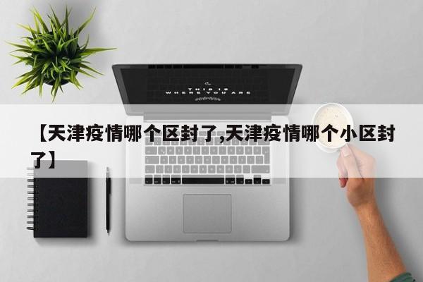 【天津疫情哪个区封了,天津疫情哪个小区封了】