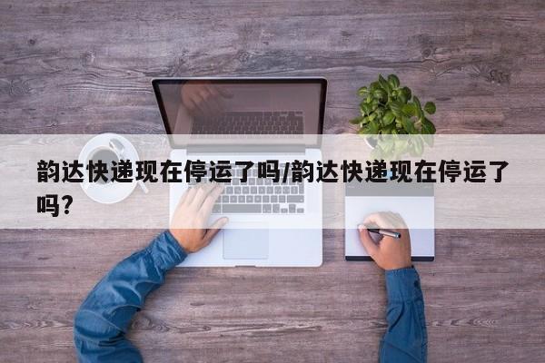 韵达快递现在停运了吗/韵达快递现在停运了吗?