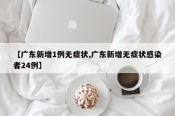 【广东新增1例无症状,广东新增无症状感染者24例】
