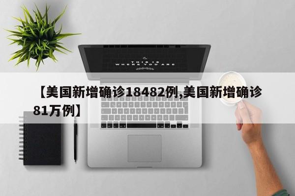 【美国新增确诊18482例,美国新增确诊81万例】