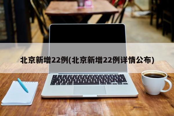 北京新增22例(北京新增22例详情公布)