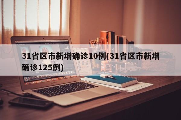 31省区市新增确诊10例(31省区市新增确诊125例)