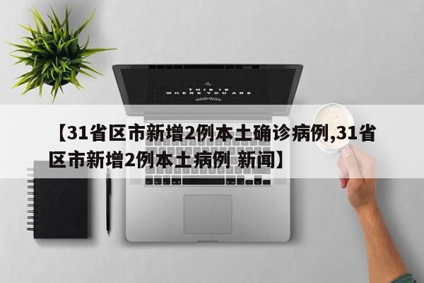 【31省区市新增2例本土确诊病例,31省区市新增2例本土病例 新闻】