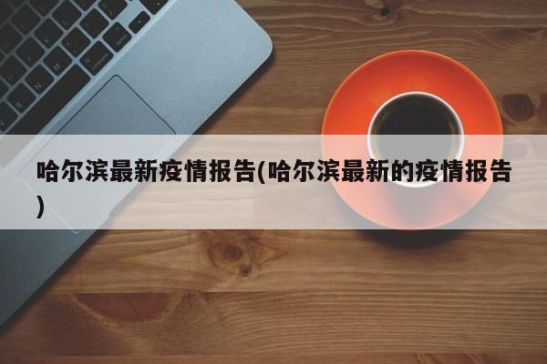 哈尔滨最新疫情报告(哈尔滨最新的疫情报告)