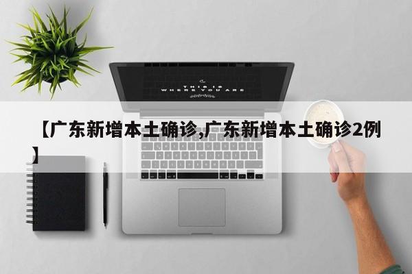 【广东新增本土确诊,广东新增本土确诊2例】