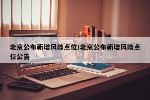 北京公布新增风险点位/北京公布新增风险点位公告