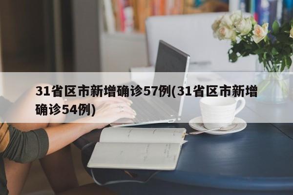 31省区市新增确诊57例(31省区市新增确诊54例)