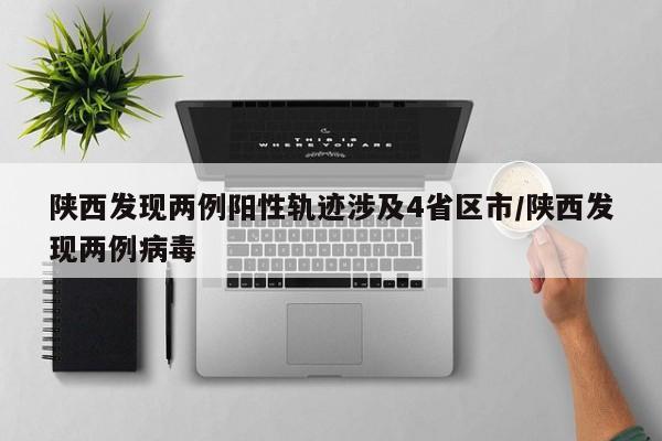 陕西发现两例阳性轨迹涉及4省区市/陕西发现两例病毒