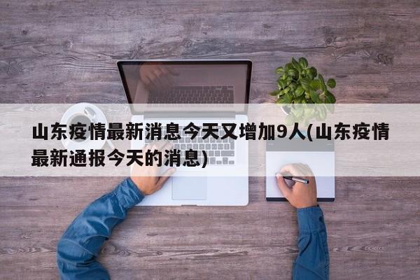 山东疫情最新消息今天又增加9人(山东疫情最新通报今天的消息)