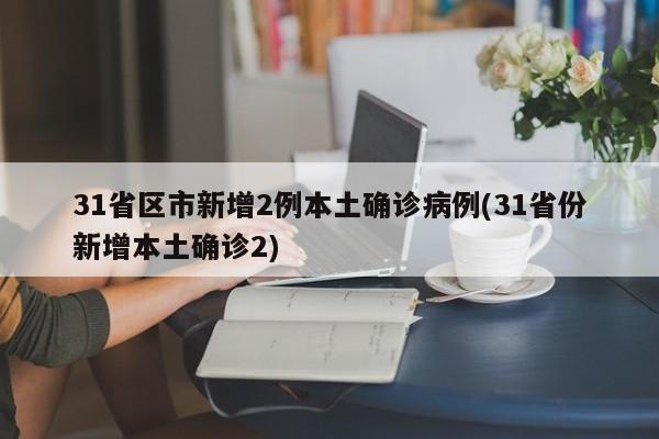 31省区市新增2例本土确诊病例(31省份新增本土确诊2)