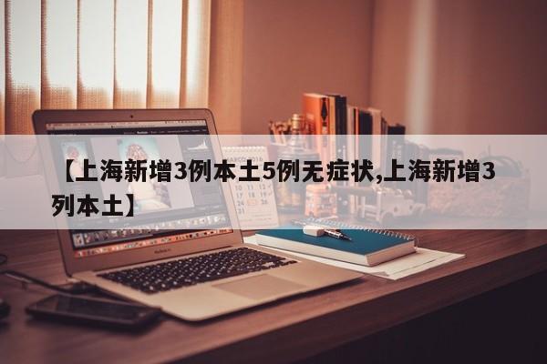 【上海新增3例本土5例无症状,上海新增3列本土】