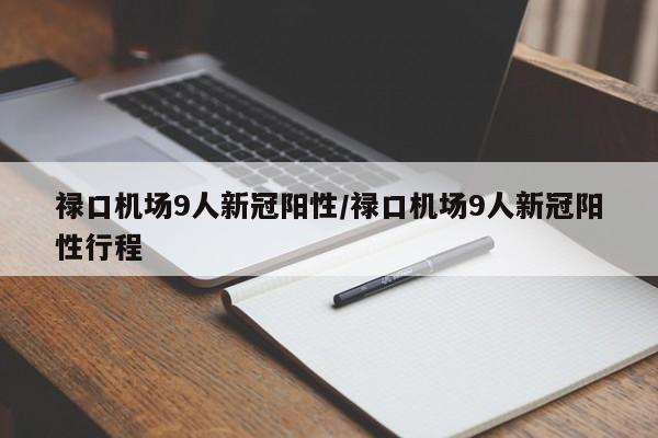 禄口机场9人新冠阳性/禄口机场9人新冠阳性行程