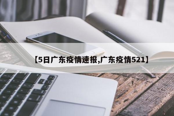 【5日广东疫情速报,广东疫情521】