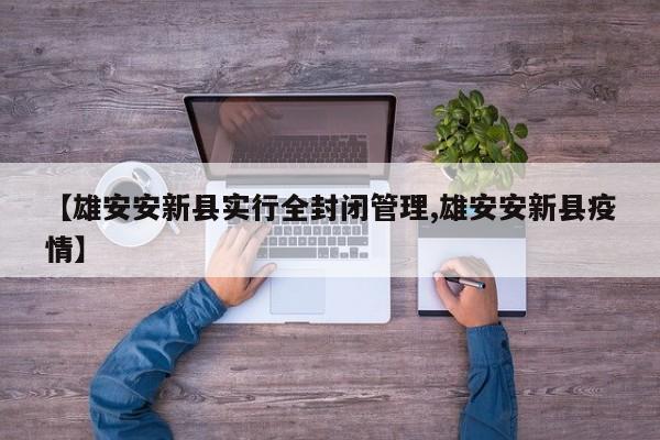 【雄安安新县实行全封闭管理,雄安安新县疫情】