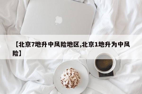 【北京7地升中风险地区,北京1地升为中风险】