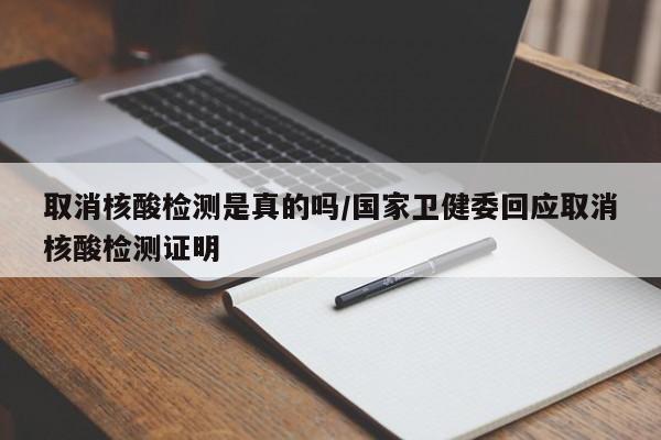 取消核酸检测是真的吗/国家卫健委回应取消核酸检测证明