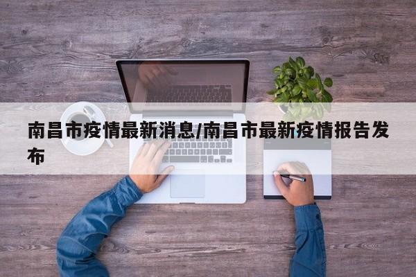南昌市疫情最新消息/南昌市最新疫情报告发布