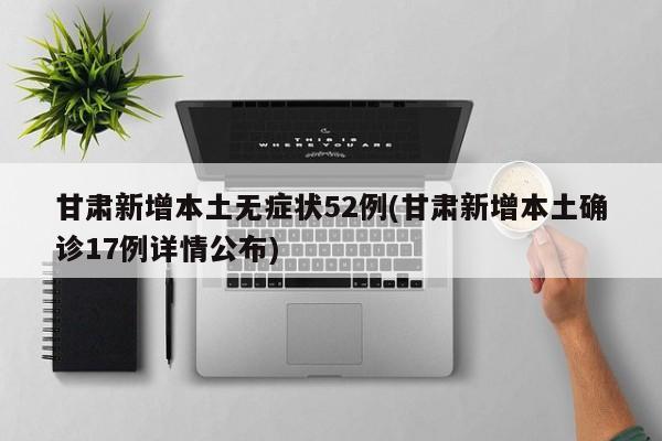 甘肃新增本土无症状52例(甘肃新增本土确诊17例详情公布)