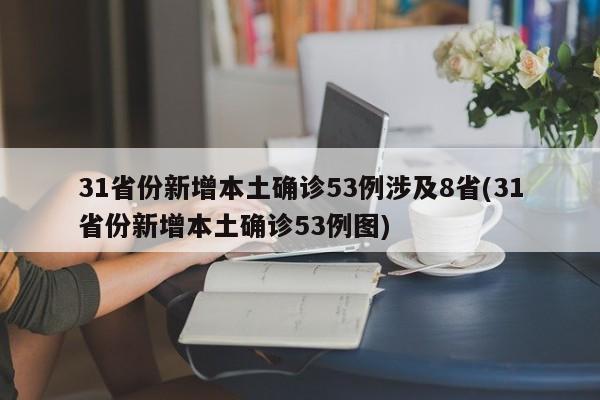 31省份新增本土确诊53例涉及8省(31省份新增本土确诊53例图)