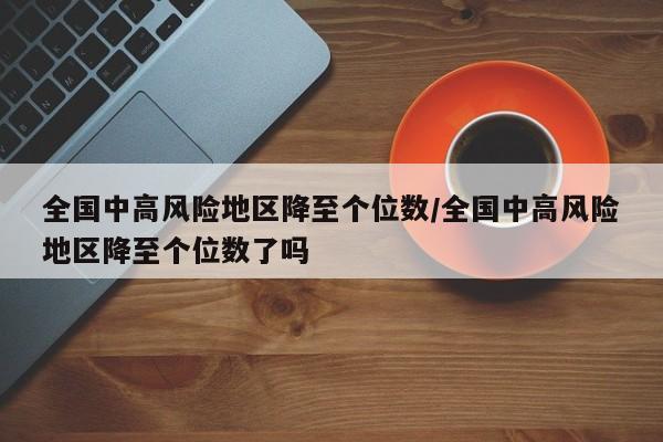 全国中高风险地区降至个位数/全国中高风险地区降至个位数了吗