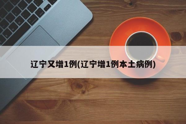 辽宁又增1例(辽宁增1例本土病例)