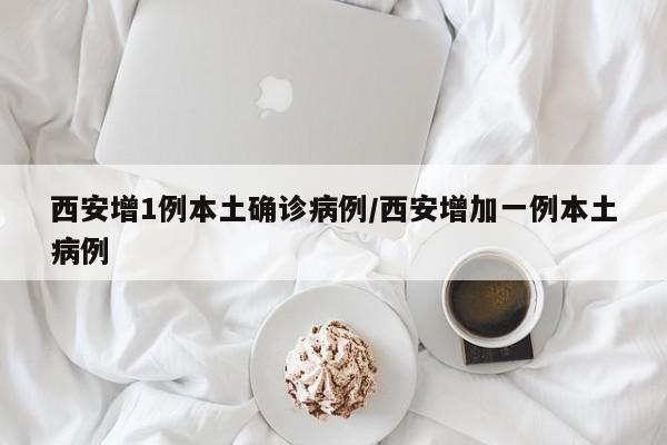 西安增1例本土确诊病例/西安增加一例本土病例