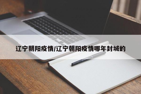 辽宁朝阳疫情/辽宁朝阳疫情哪年封城的