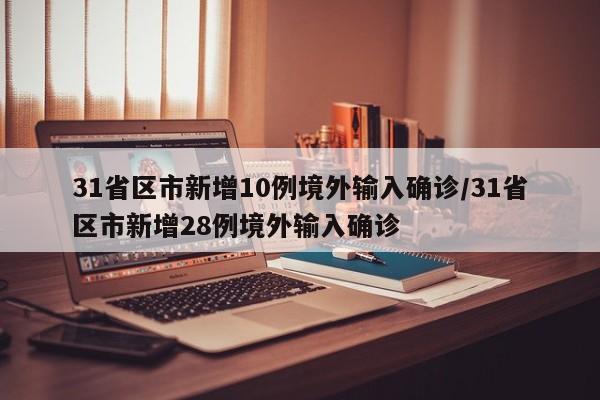 31省区市新增10例境外输入确诊/31省区市新增28例境外输入确诊