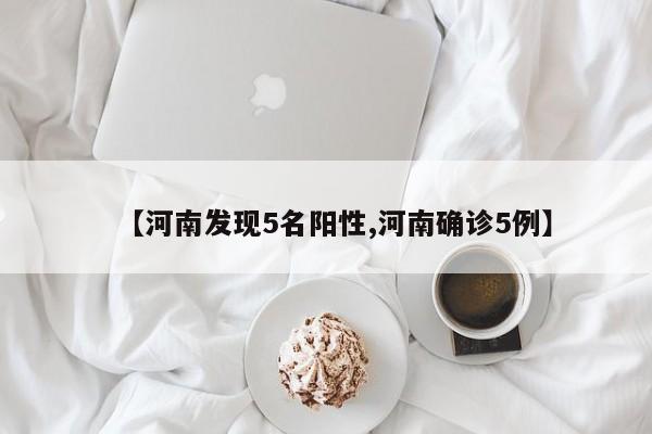 【河南发现5名阳性,河南确诊5例】