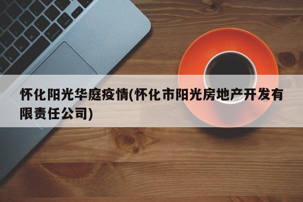 怀化阳光华庭疫情(怀化市阳光房地产开发有限责任公司)