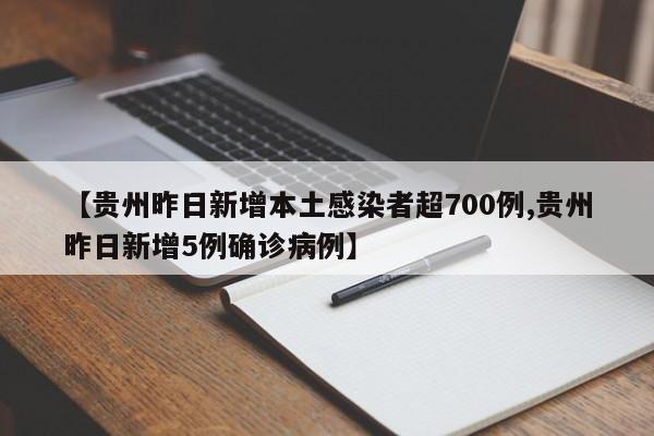 【贵州昨日新增本土感染者超700例,贵州昨日新增5例确诊病例】
