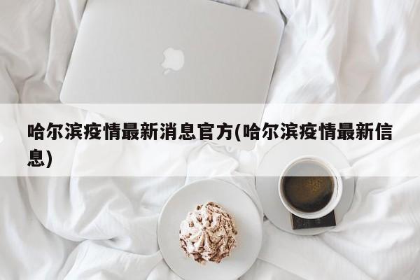 哈尔滨疫情最新消息官方(哈尔滨疫情最新信息)
