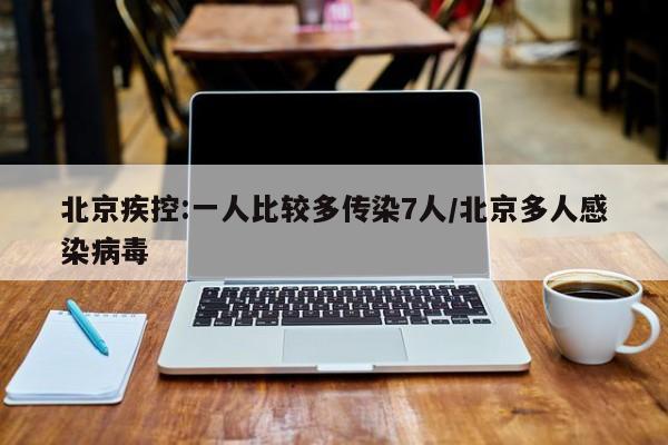 北京疾控:一人比较多传染7人/北京多人感染病毒