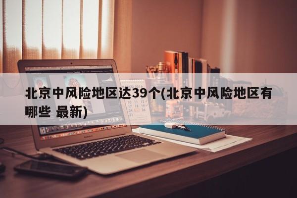 北京中风险地区达39个(北京中风险地区有哪些 最新)