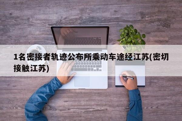 1名密接者轨迹公布所乘动车途经江苏(密切接触江苏)