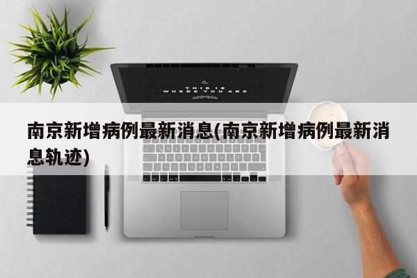 南京新增病例最新消息(南京新增病例最新消息轨迹)
