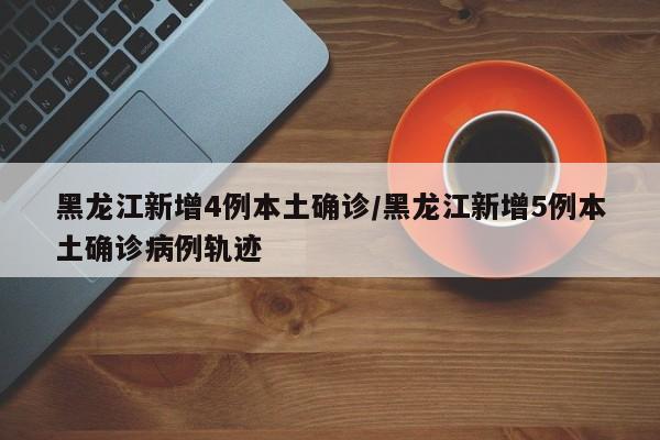 黑龙江新增4例本土确诊/黑龙江新增5例本土确诊病例轨迹