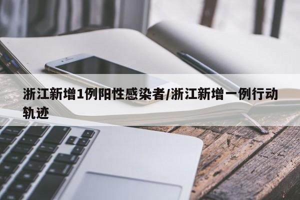 浙江新增1例阳性感染者/浙江新增一例行动轨迹