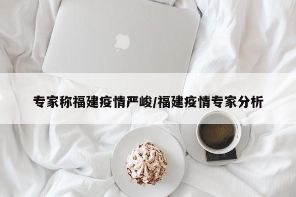 专家称福建疫情严峻/福建疫情专家分析