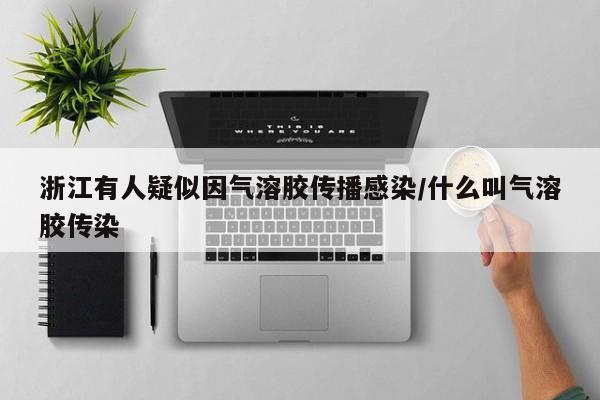 浙江有人疑似因气溶胶传播感染/什么叫气溶胶传染