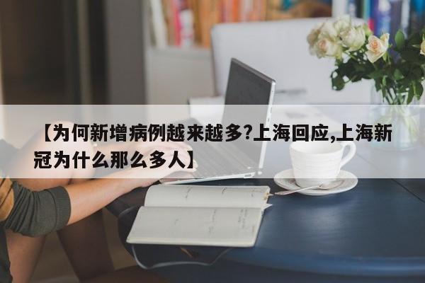 【为何新增病例越来越多?上海回应,上海新冠为什么那么多人】