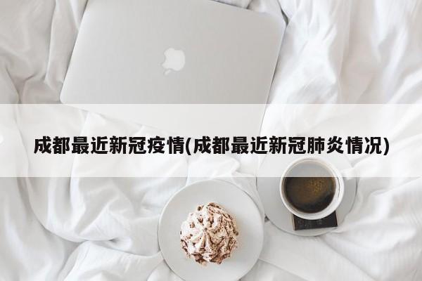 成都最近新冠疫情(成都最近新冠肺炎情况)