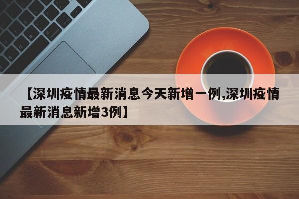 【深圳疫情最新消息今天新增一例,深圳疫情最新消息新增3例】