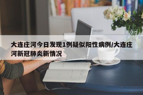 大连庄河今日发现1例疑似阳性病例/大连庄河新冠肺炎新情况