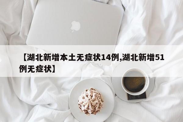 【湖北新增本土无症状14例,湖北新增51例无症状】