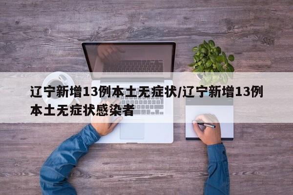 辽宁新增13例本土无症状/辽宁新增13例本土无症状感染者