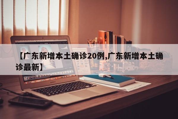 【广东新增本土确诊20例,广东新增本土确诊最新】