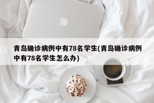 青岛确诊病例中有78名学生(青岛确诊病例中有78名学生怎么办)